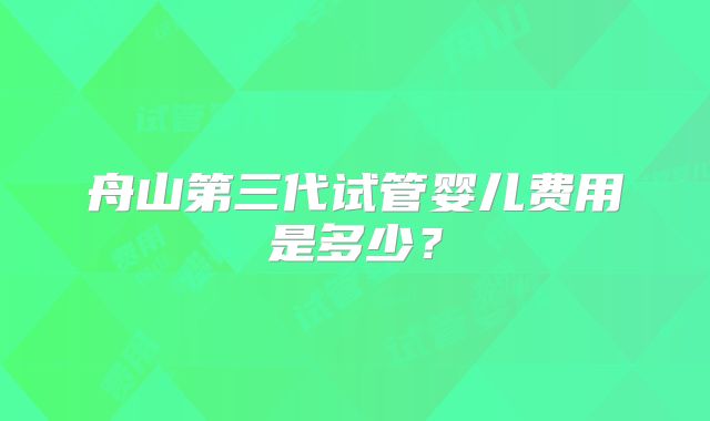 舟山第三代试管婴儿费用是多少？