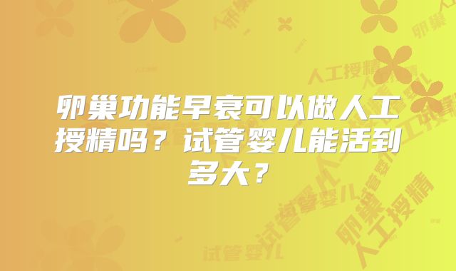 卵巢功能早衰可以做人工授精吗？试管婴儿能活到多大？