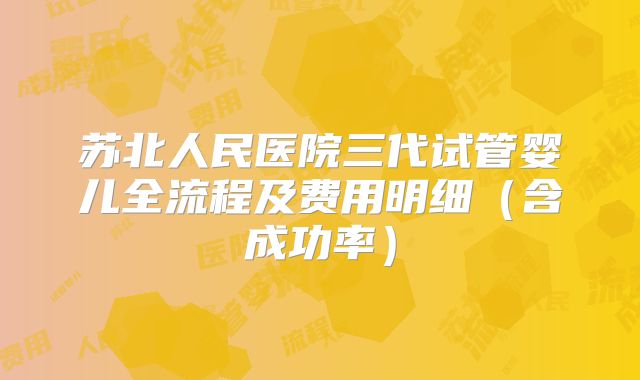 苏北人民医院三代试管婴儿全流程及费用明细（含成功率）