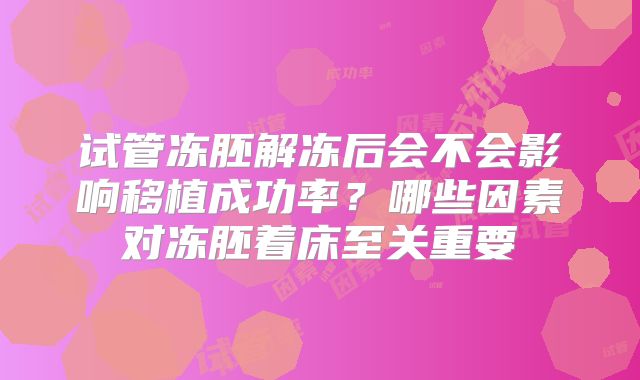 试管冻胚解冻后会不会影响移植成功率？哪些因素对冻胚着床至关重要