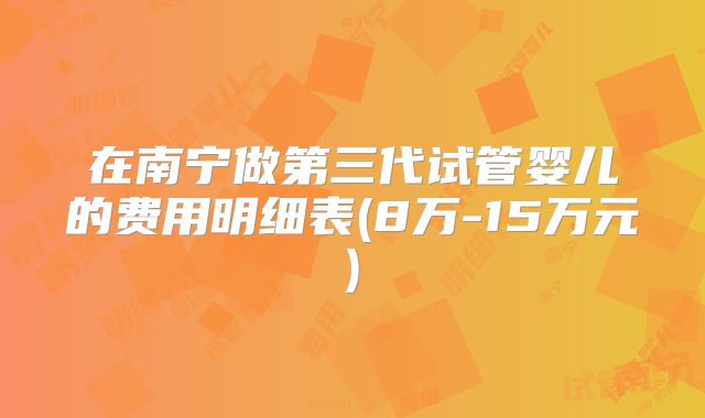 在南宁做第三代试管婴儿的费用明细表(8万-15万元)