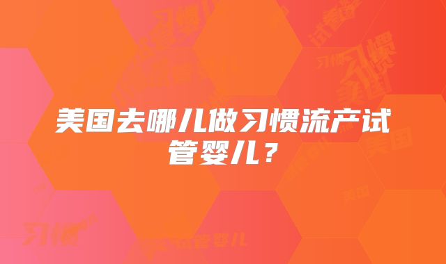 美国去哪儿做习惯流产试管婴儿？