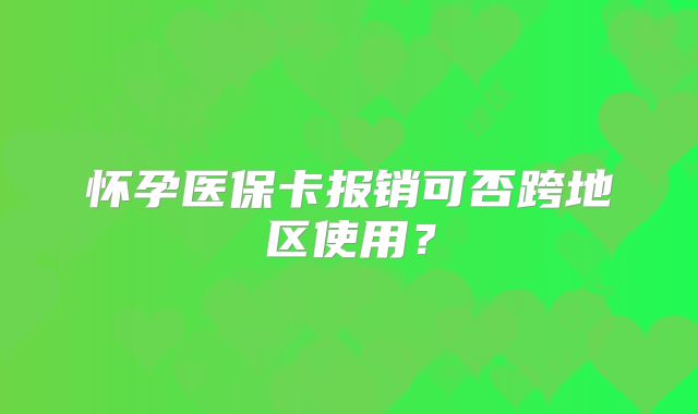 怀孕医保卡报销可否跨地区使用?