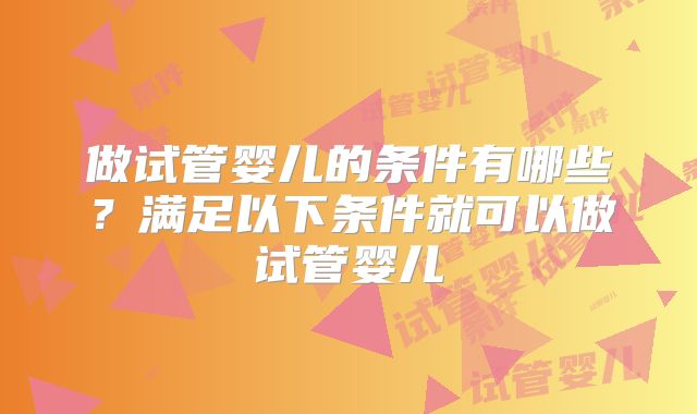 做试管婴儿的条件有哪些？满足以下条件就可以做试管婴儿
