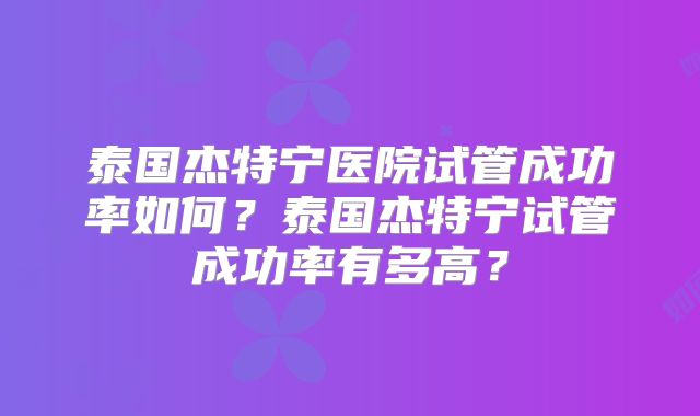 泰国杰特宁医院试管成功率如何？泰国杰特宁试管成功率有多高？