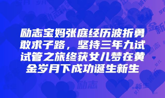 励志宝妈张庭经历波折勇敢求子路，坚持三年九试试管之旅终获女儿梦在黄金岁月下成功诞生新生
