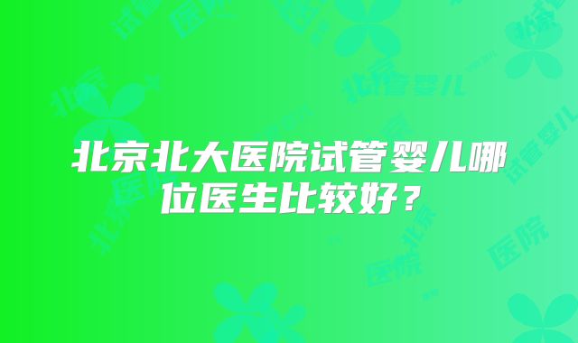 北京北大医院试管婴儿哪位医生比较好？