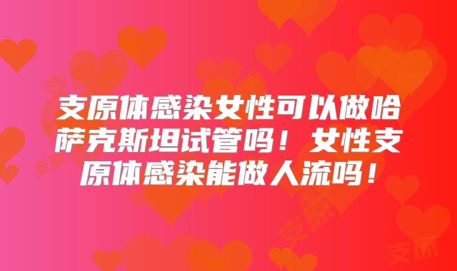 支原体感染女性可以做哈萨克斯坦试管吗！女性支原体感染能做人流吗！