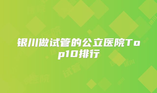 银川做试管的公立医院Top10排行