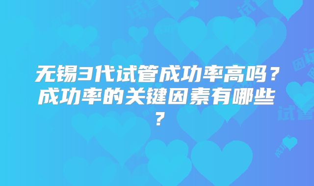 无锡3代试管成功率高吗？成功率的关键因素有哪些？