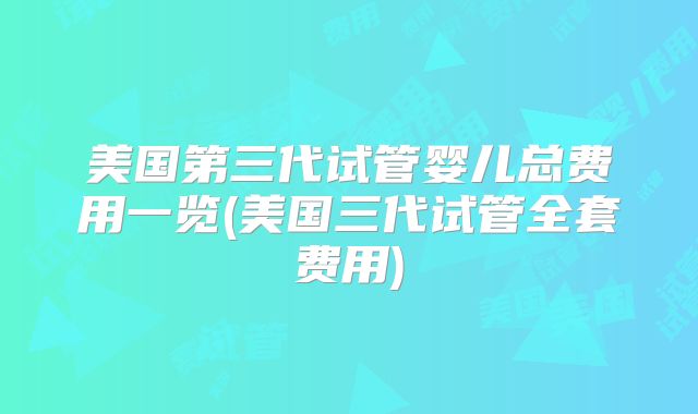 美国第三代试管婴儿总费用一览(美国三代试管全套费用)
