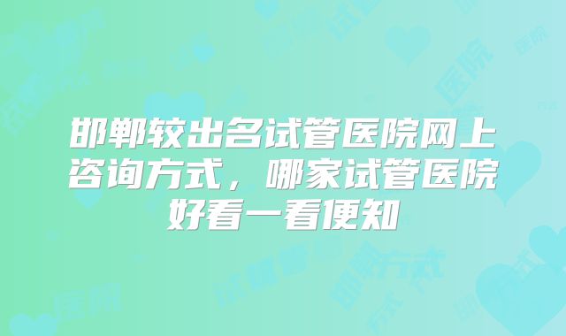 邯郸较出名试管医院网上咨询方式，哪家试管医院好看一看便知