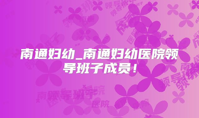 南通妇幼_南通妇幼医院领导班子成员！