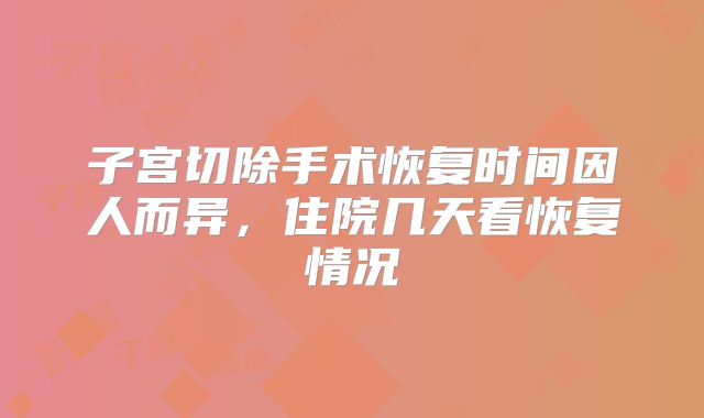 子宫切除手术恢复时间因人而异，住院几天看恢复情况