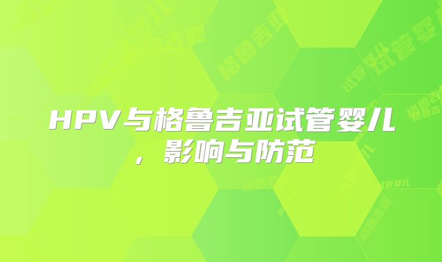 HPV与格鲁吉亚试管婴儿，影响与防范