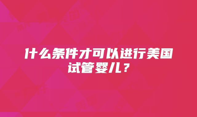 什么条件才可以进行美国试管婴儿？