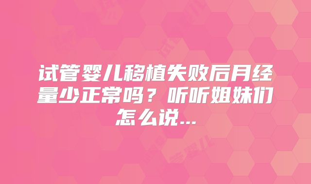 试管婴儿移植失败后月经量少正常吗？听听姐妹们怎么说...
