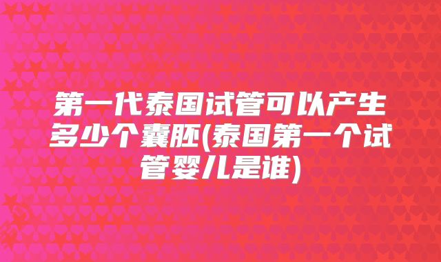 第一代泰国试管可以产生多少个囊胚(泰国第一个试管婴儿是谁)