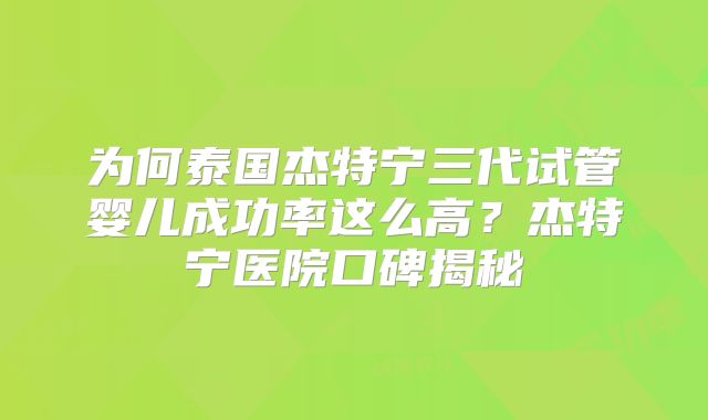 为何泰国杰特宁三代试管婴儿成功率这么高？杰特宁医院口碑揭秘