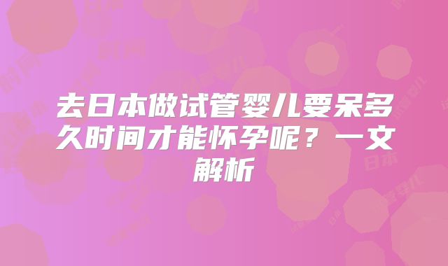 去日本做试管婴儿要呆多久时间才能怀孕呢？一文解析