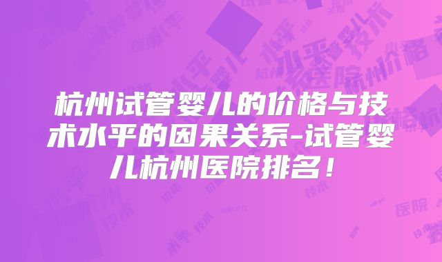 杭州试管婴儿的价格与技术水平的因果关系-试管婴儿杭州医院排名！