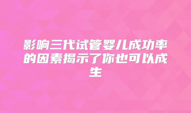 影响三代试管婴儿成功率的因素揭示了你也可以成生