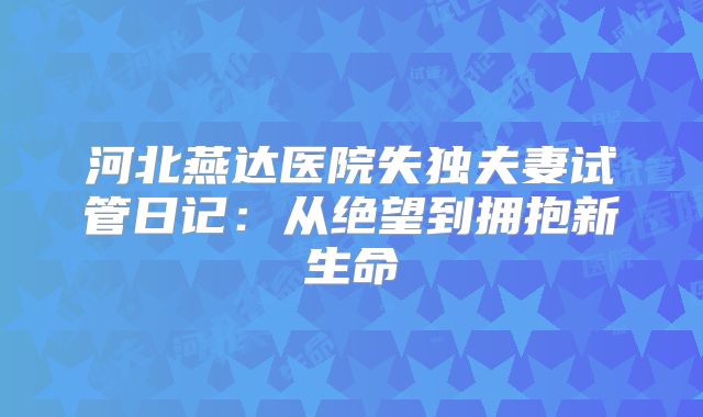 河北燕达医院失独夫妻试管日记：从绝望到拥抱新生命