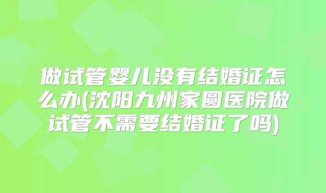 做试管婴儿没有结婚证怎么办(沈阳九州家圆医院做试管不需要结婚证了吗)