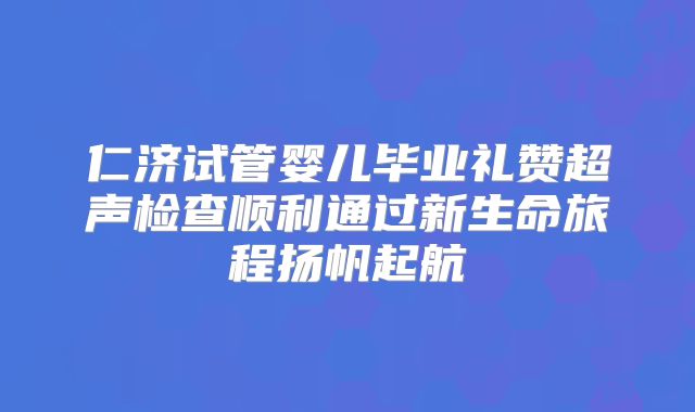 仁济试管婴儿毕业礼赞超声检查顺利通过新生命旅程扬帆起航