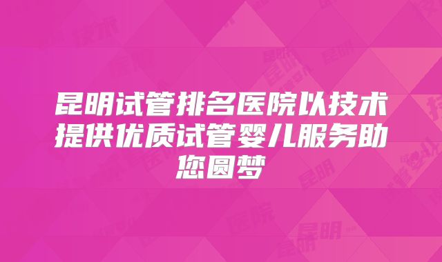昆明试管排名医院以技术提供优质试管婴儿服务助您圆梦