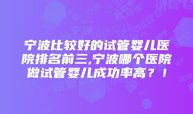 宁波比较好的试管婴儿医院排名前三,宁波哪个医院做试管婴儿成功率高？！