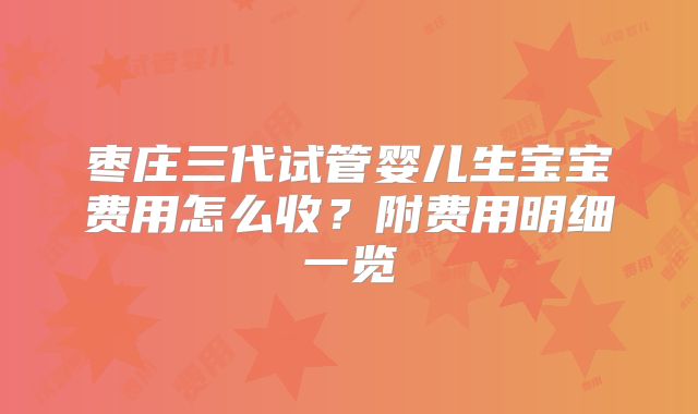 枣庄三代试管婴儿生宝宝费用怎么收？附费用明细一览