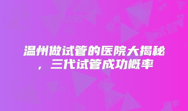 温州做试管的医院大揭秘，三代试管成功概率