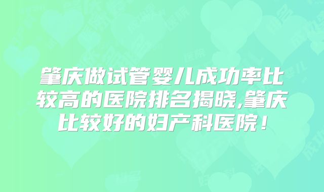 肇庆做试管婴儿成功率比较高的医院排名揭晓,肇庆比较好的妇产科医院！
