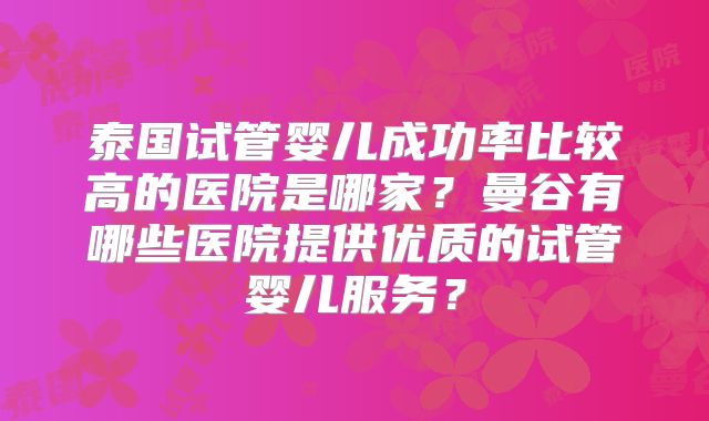 泰国试管婴儿成功率比较高的医院是哪家？曼谷有哪些医院提供优质的试管婴儿服务？