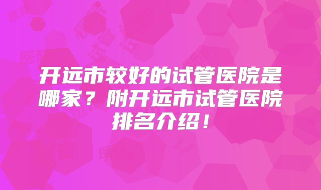 开远市较好的试管医院是哪家?附开远市试管医院排名介绍!
