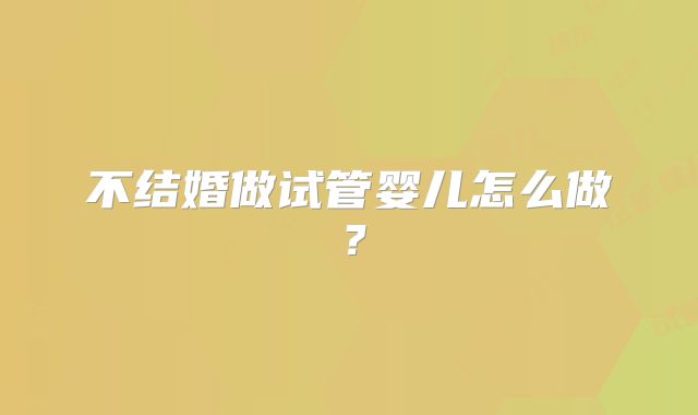 不结婚做试管婴儿怎么做?