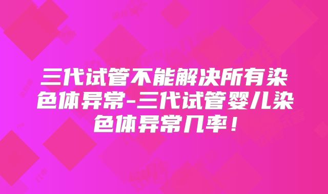 三代试管不能解决所有染色体异常-三代试管婴儿染色体异常几率！