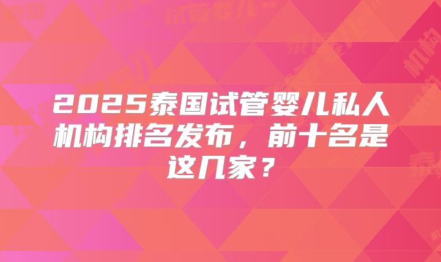 2025泰国试管婴儿私人机构排名发布，前十名是这几家？