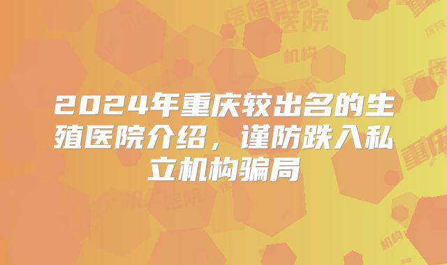2024年重庆较出名的生殖医院介绍，谨防跌入私立机构骗局
