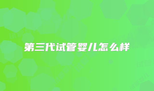 第三代试管婴儿怎么样
