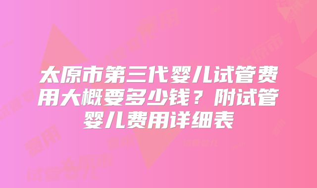 太原市第三代婴儿试管费用大概要多少钱？附试管婴儿费用详细表