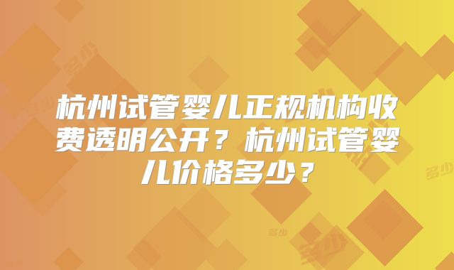 杭州试管婴儿正规机构收费透明公开？杭州试管婴儿价格多少？