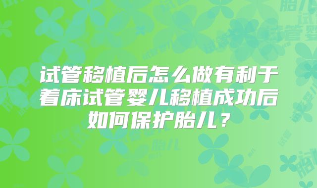 试管移植后怎么做有利于着床试管婴儿移植成功后如何保护胎儿？