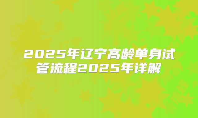 2025年辽宁高龄单身试管流程2025年详解