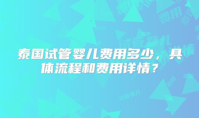 泰国试管婴儿费用多少，具体流程和费用详情？