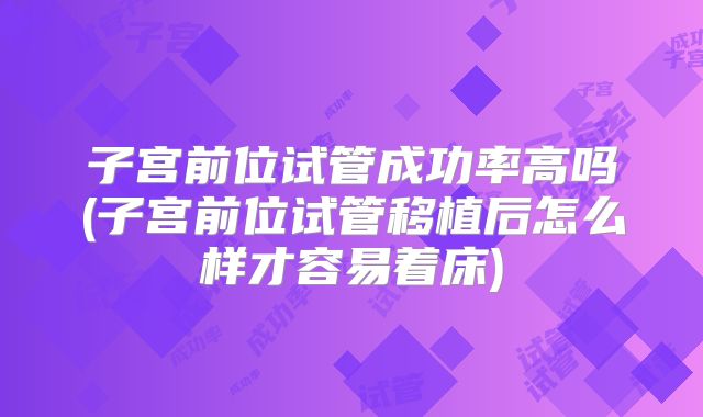 子宫前位试管成功率高吗(子宫前位试管移植后怎么样才容易着床)