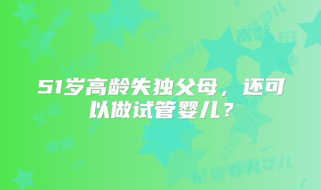 51岁高龄失独父母,还可以做试管婴儿?