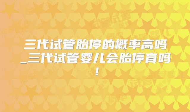 三代试管胎停的概率高吗_三代试管婴儿会胎停育吗！