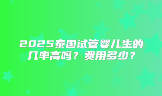 2025泰国试管婴儿生的几率高吗？费用多少？